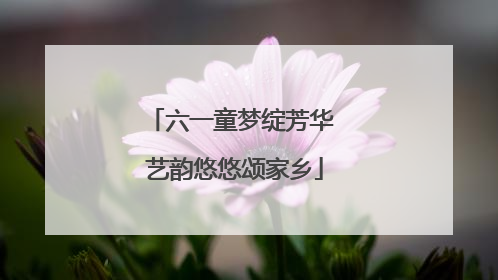 六一童梦绽芳华 艺韵悠悠颂家乡