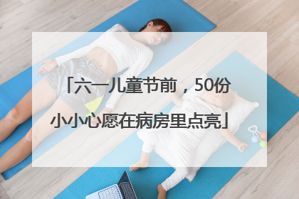 六一儿童节前，50份小小心愿在病房里点亮