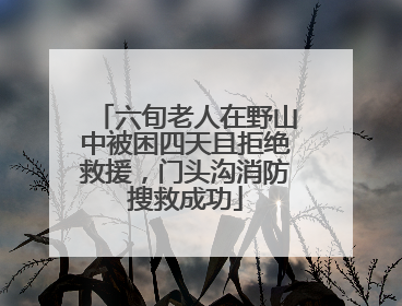 六旬老人在野山中被困四天且拒绝救援，门头沟消防搜救成功