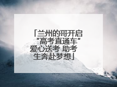 兰州的哥开启“高考直通车”爱心送考 助考生奔赴梦想