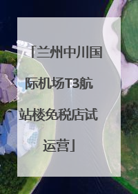 兰州中川国际机场T3航站楼免税店试运营