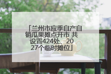 兰州市应季自产自销瓜果摊点开市 共设置424处、2027个临时摊位