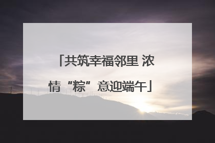 共筑幸福邻里 浓情“粽”意迎端午