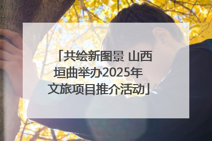 共绘新图景 山西垣曲举办2025年文旅项目推介活动