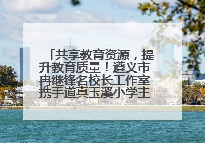 共享教育资源，提升教育质量！遵义市冉继锋名校长工作室携手道真玉溪小学主题研修出新出彩