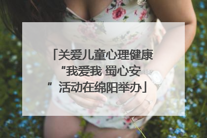 关爱儿童心理健康 “我爱我 蜀心安”活动在绵阳举办