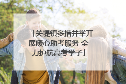 关堤镇多措并举开展暖心助考服务 全力护航高考学子