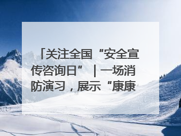 关注全国“安全宣传咨询日”｜一场消防演习，展示“康康”应急实力