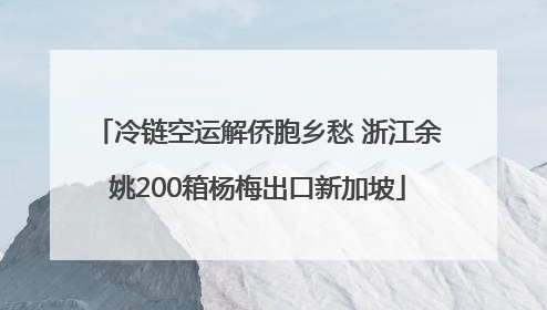 冷链空运解侨胞乡愁 浙江余姚200箱杨梅出口新加坡