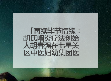 再续毕节情缘：胡氏咽炎疗法创始人胡春强在七星关区中医妇幼集团医院预约开诊