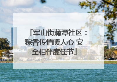 军山街蒲潭社区：粽香传情暖人心 安全相伴度佳节