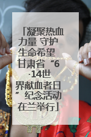 凝聚热血力量 守护生命希望 甘肃省“6 ·14世界献血者日”纪念活动在兰举行