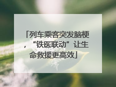 列车乘客突发脑梗，“铁医联动”让生命救援更高效