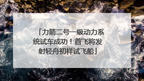 力箭二号一级动力系统试车成功！首飞将发射轻舟初样试飞船