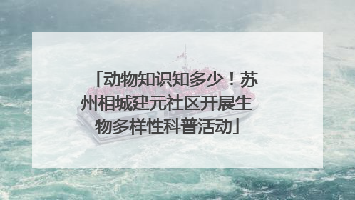 动物知识知多少！苏州相城建元社区开展生物多样性科普活动