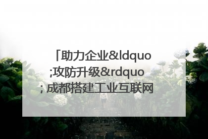 助力企业“攻防升级” 成都搭建工业互联网安全供需对接平台