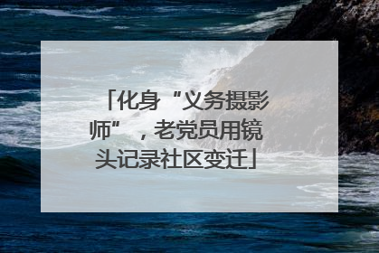 化身“义务摄影师”，老党员用镜头记录社区变迁