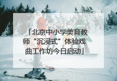 北京中小学美育教师“沉浸式”体验戏曲工作坊今日启动