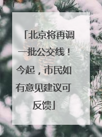 北京将再调一批公交线！今起，市民如有意见建议可反馈