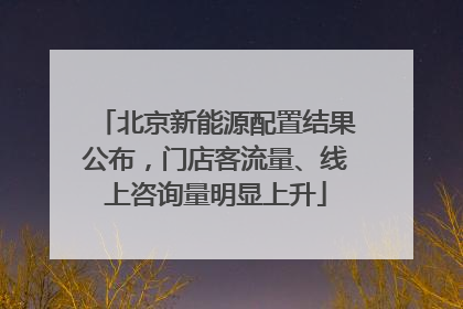 北京新能源配置结果公布，门店客流量、线上咨询量明显上升