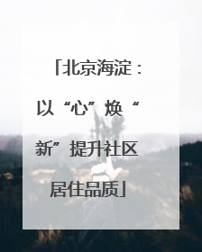 北京海淀：以“心”焕“新”提升社区居住品质