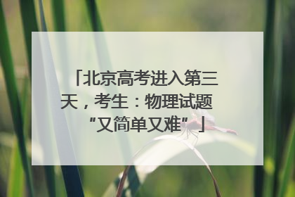 北京高考进入第三天，考生：物理试题“又简单又难”