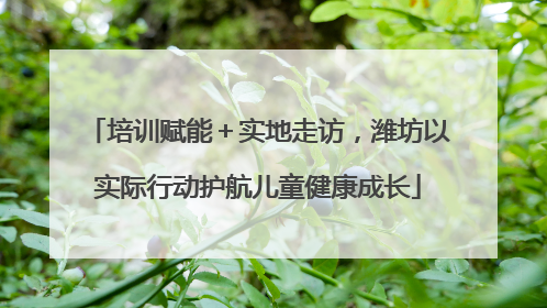 培训赋能＋实地走访，潍坊以实际行动护航儿童健康成长