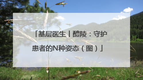 基层医生丨醴陵：守护患者的N种姿态（图）