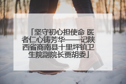 坚守初心担使命 医者仁心铸芳华——记陕西省商南县十里坪镇卫生院副院长贾胡委