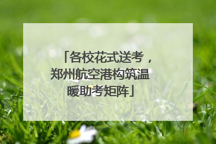 各校花式送考，郑州航空港构筑温暖助考矩阵