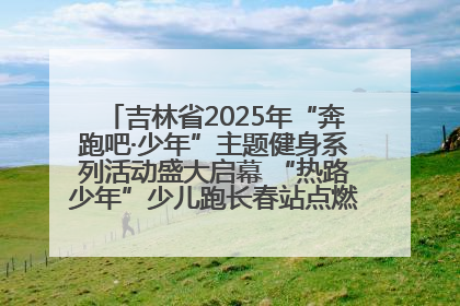 吉林省2025年“奔跑吧·少年”主题健身系列活动盛大启幕 “热路少年”少儿跑长春站点燃少年运动热情