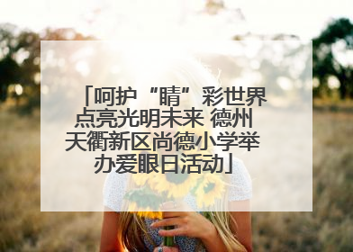 呵护“睛”彩世界点亮光明未来 德州天衢新区尚德小学举办爱眼日活动