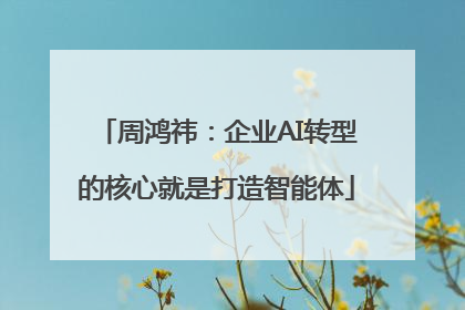 周鸿祎：企业AI转型的核心就是打造智能体