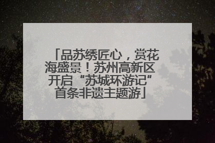 品苏绣匠心，赏花海盛景！苏州高新区开启“苏城环游记”首条非遗主题游