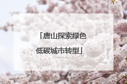 唐山探索绿色低碳城市转型