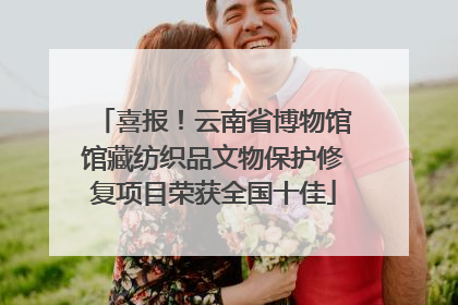 喜报！云南省博物馆馆藏纺织品文物保护修复项目荣获全国十佳