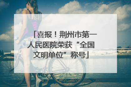 喜报！荆州市第一人民医院荣获“全国文明单位”称号