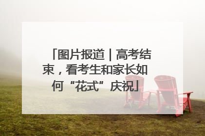 图片报道｜高考结束，看考生和家长如何“花式”庆祝