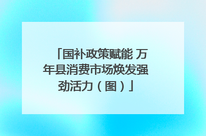 国补政策赋能 万年县消费市场焕发强劲活力（图）