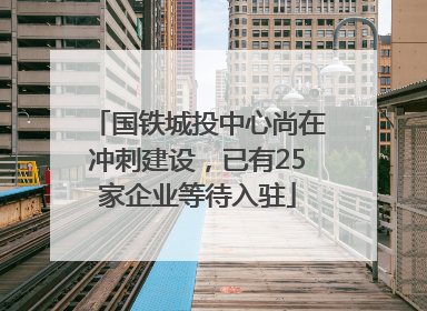 国铁城投中心尚在冲刺建设，已有25家企业等待入驻