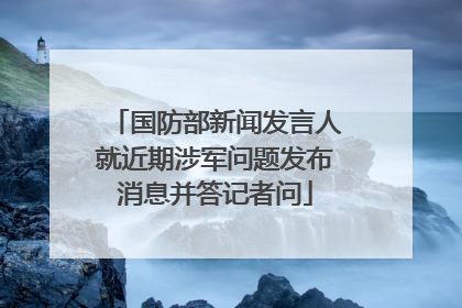 国防部新闻发言人就近期涉军问题发布消息并答记者问