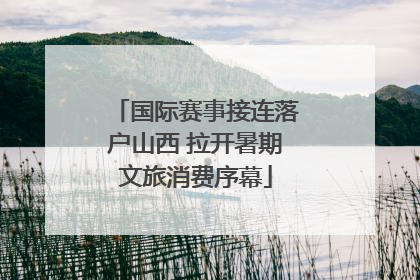 国际赛事接连落户山西 拉开暑期文旅消费序幕