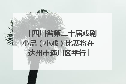四川省第二十届戏剧小品（小戏）比赛将在达州市通川区举行