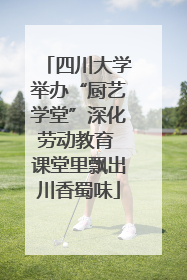 四川大学举办“厨艺学堂”深化劳动教育 课堂里飘出川香蜀味