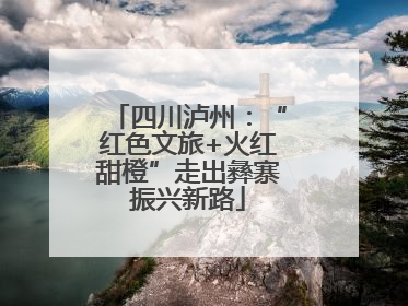 四川泸州：“红色文旅+火红甜橙”走出彝寨振兴新路