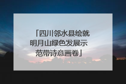 四川邻水县绘就明月山绿色发展示范带诗意画卷