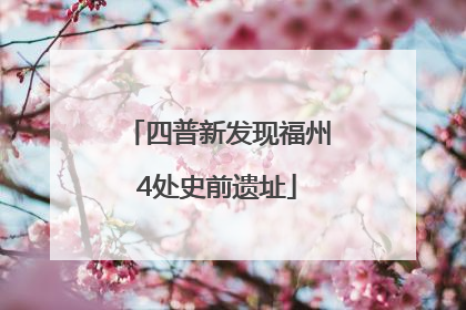 四普新发现福州4处史前遗址