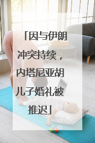 因与伊朗冲突持续，内塔尼亚胡儿子婚礼被推迟