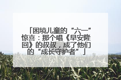 困境儿童的“六一”惊喜：那个唱《早安隆回》的叔叔，成了他们的“成长守护者”