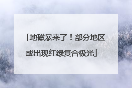 地磁暴来了！部分地区或出现红绿复合极光
